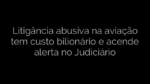 ​Litigância abusiva na aviação tem custo bilionário e acende alerta no Judiciário 